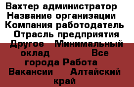 Вахтер-администратор › Название организации ­ Компания-работодатель › Отрасль предприятия ­ Другое › Минимальный оклад ­ 17 000 - Все города Работа » Вакансии   . Алтайский край